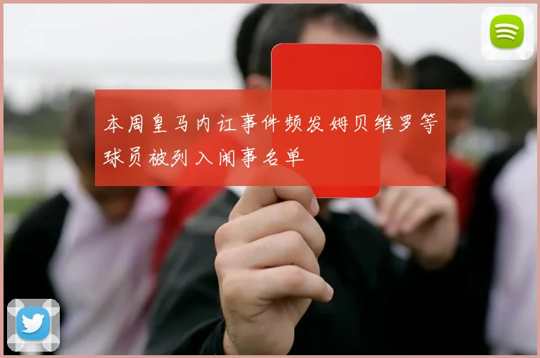 本周皇马内讧事件频发姆贝维罗等球员被列入闹事名单