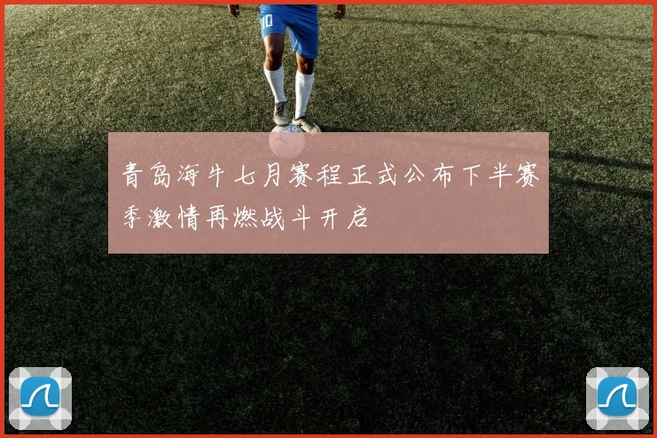 青岛海牛七月赛程正式公布下半赛季激情再燃战斗开启