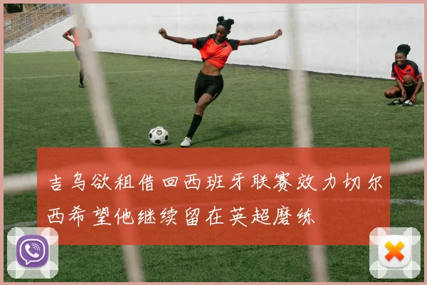 吉乌欲租借回西班牙联赛效力切尔西希望他继续留在英超磨练