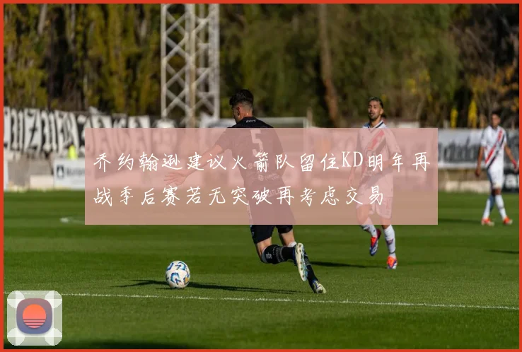 乔约翰逊建议火箭队留住KD明年再战季后赛若无突破再考虑交易