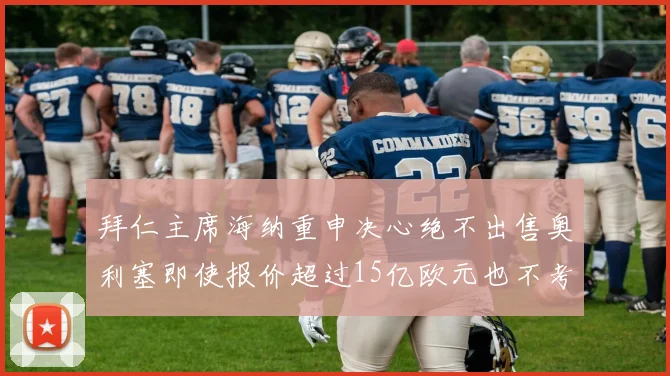 拜仁主席海纳重申决心绝不出售奥利塞即使报价超过15亿欧元也不考虑