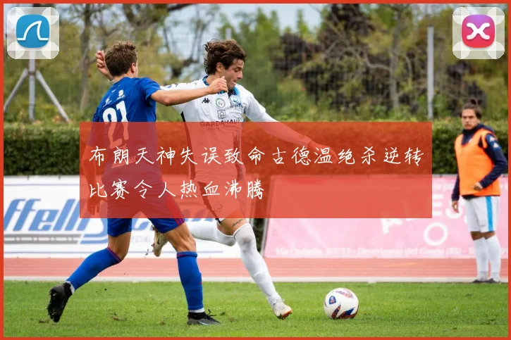 布朗天神失误致命古德温绝杀逆转比赛令人热血沸腾