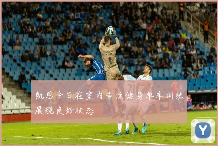 凯恩今日在室内专注健身单车训练展现良好状态
