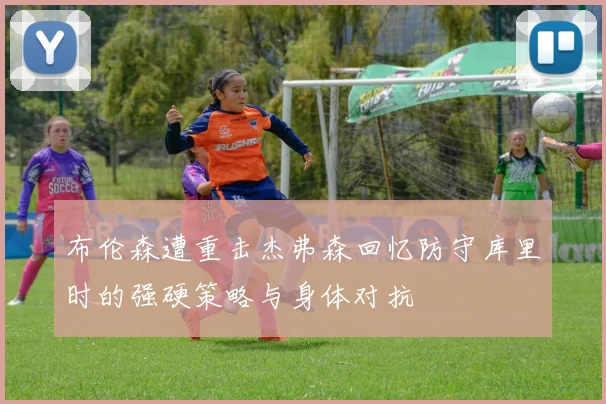 布伦森遭重击杰弗森回忆防守库里时的强硬策略与身体对抗