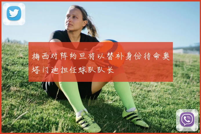 梅西对阵约旦将以替补身份待命奥塔门迪担任球队队长