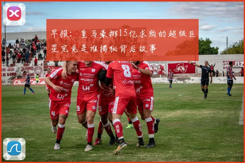 早报：皇马豪掷15亿求购的超级巨星究竟是谁揭秘背后故事