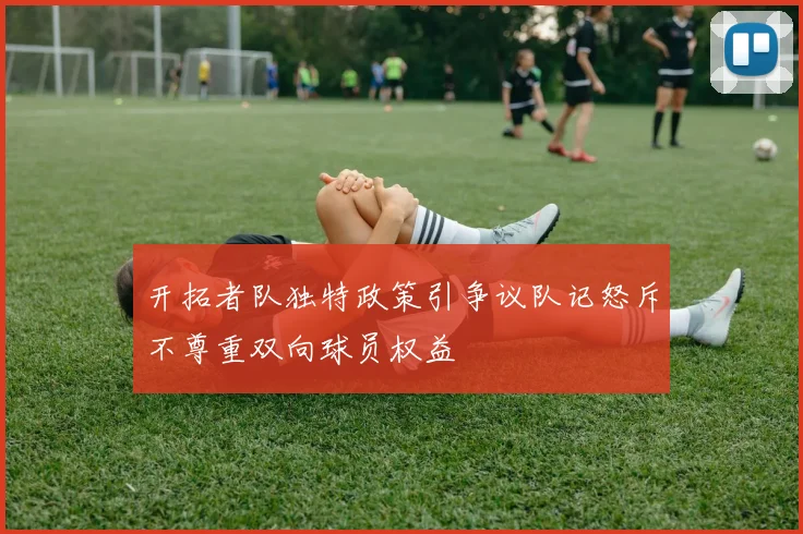 开拓者队独特政策引争议队记怒斥不尊重双向球员权益