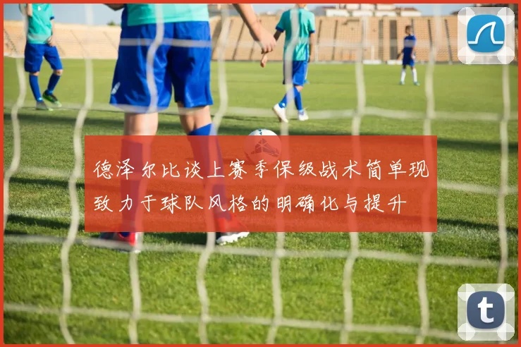 德泽尔比谈上赛季保级战术简单现致力于球队风格的明确化与提升