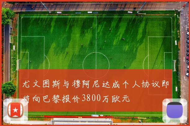 尤文图斯与穆阿尼达成个人协议即将向巴黎报价3800万欧元