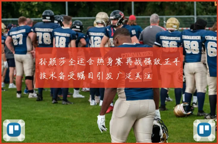 孙颖莎全运会热身赛再战强敌正手技术备受瞩目引发广泛关注