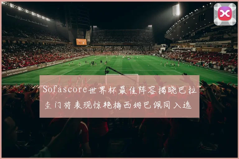 Sofascore世界杯最佳阵容揭晓巴拉圭门将表现惊艳梅西姆巴佩同入选