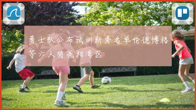 勇士队公布试训新秀名单伦德博格等六人将亮相湾区