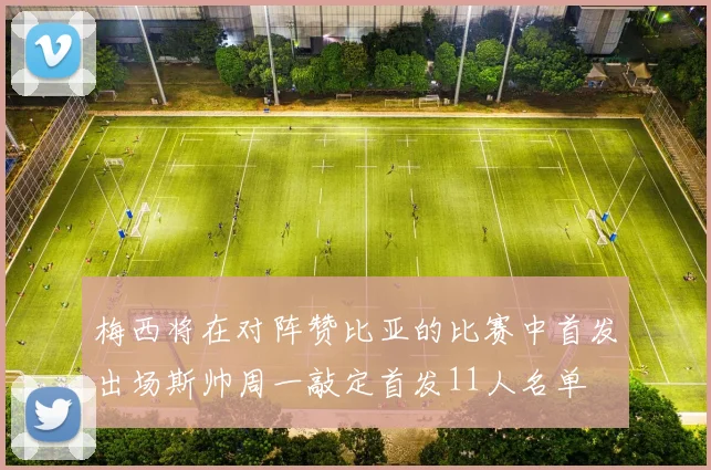 梅西将在对阵赞比亚的比赛中首发出场斯帅周一敲定首发11人名单