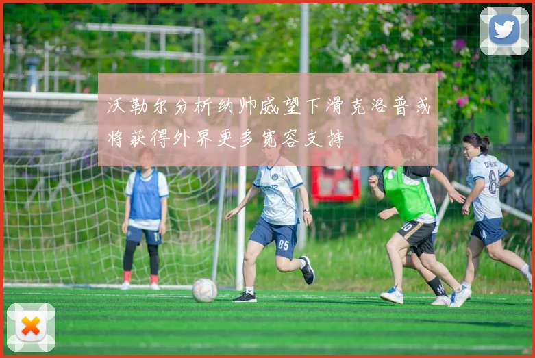 沃勒尔分析纳帅威望下滑克洛普或将获得外界更多宽容支持