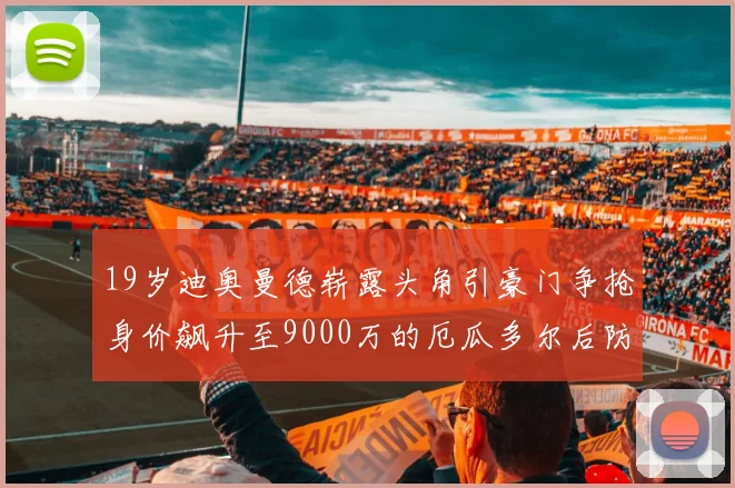 19岁迪奥曼德崭露头角引豪门争抢身价飙升至9000万的厄瓜多尔后防新星