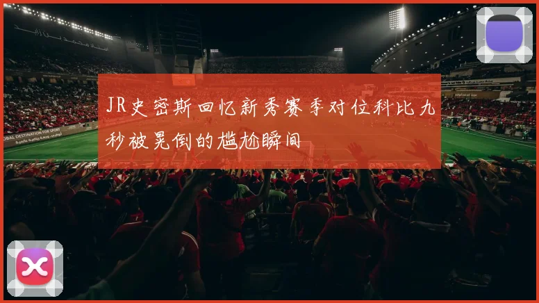 JR史密斯回忆新秀赛季对位科比九秒被晃倒的尴尬瞬间