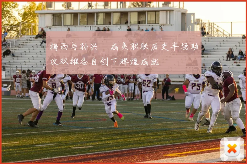 梅西与孙兴慜成美职联历史半场助攻双雄各自创下辉煌成就