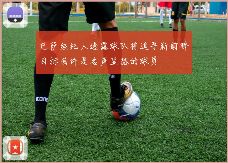 巴萨经纪人透露球队将追寻新前锋目标或许是名声显赫的球员