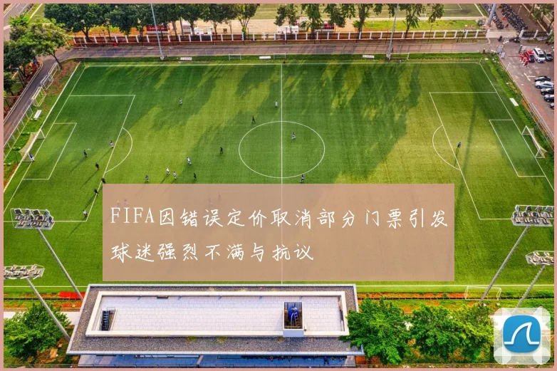 FIFA因错误定价取消部分门票引发球迷强烈不满与抗议