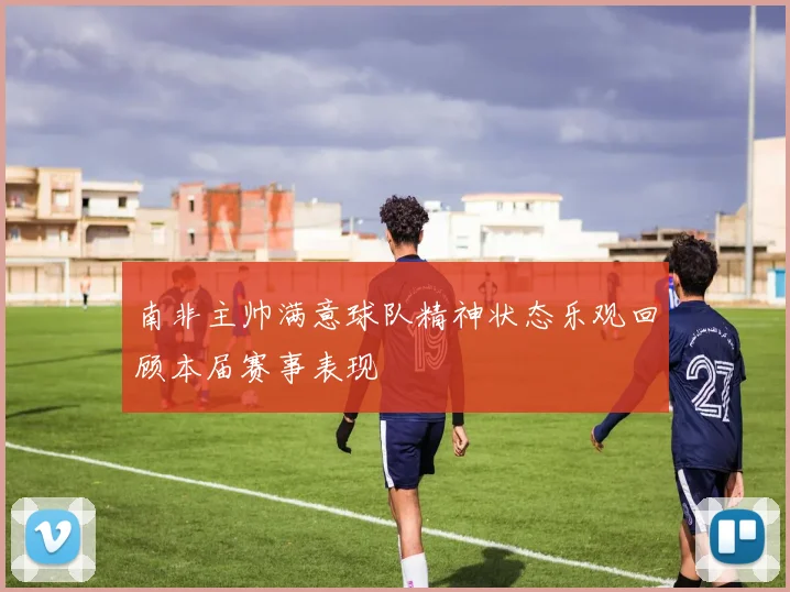 南非主帅满意球队精神状态乐观回顾本届赛事表现