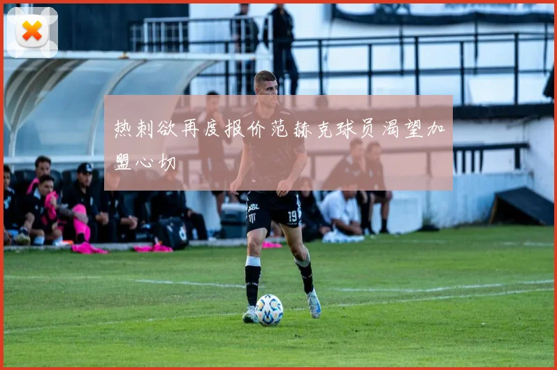 热刺欲再度报价范赫克球员渴望加盟心切
