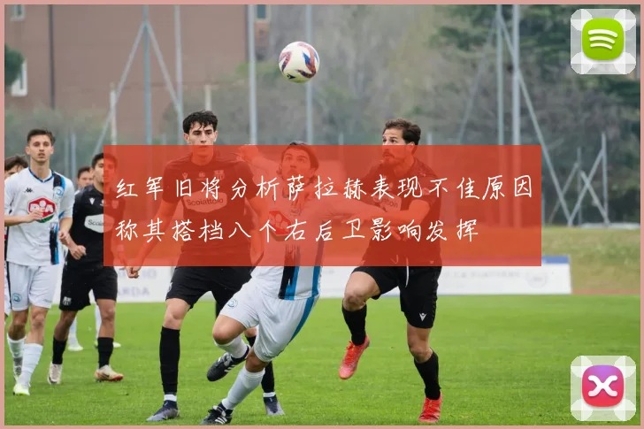 红军旧将分析萨拉赫表现不佳原因称其搭档八个右后卫影响发挥
