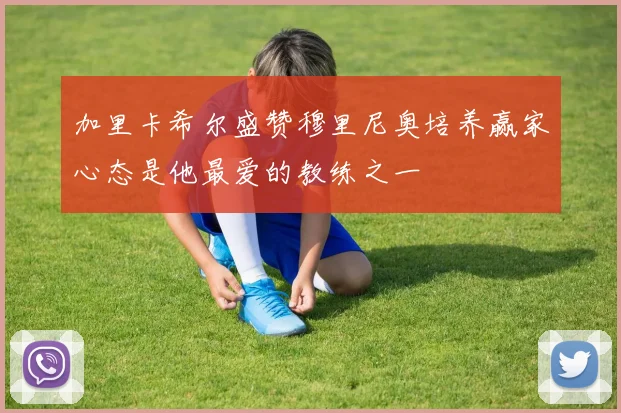 加里卡希尔盛赞穆里尼奥培养赢家心态是他最爱的教练之一