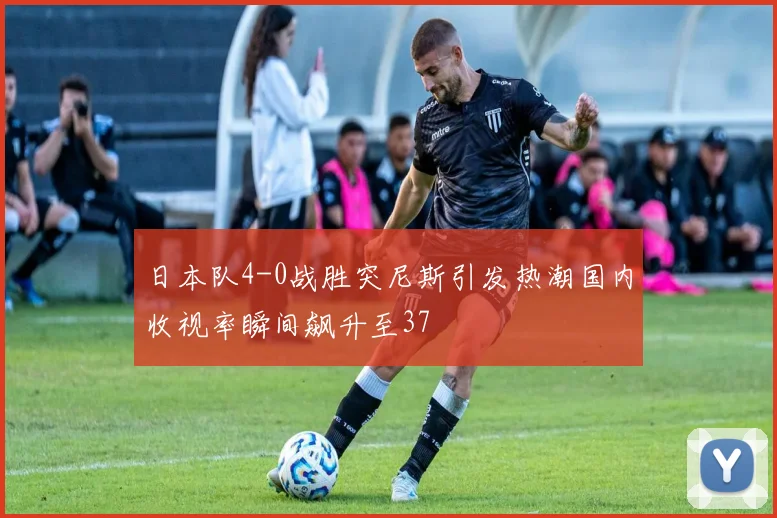 日本队4-0战胜突尼斯引发热潮国内收视率瞬间飙升至37