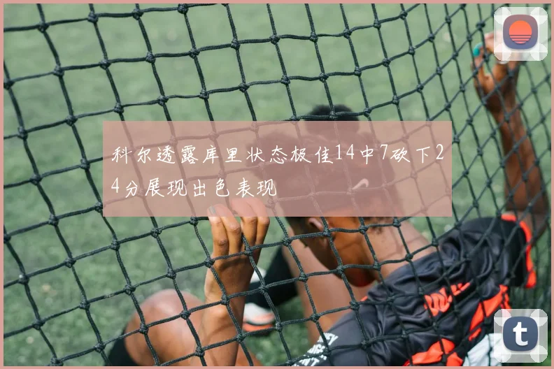 科尔透露库里状态极佳14中7砍下24分展现出色表现