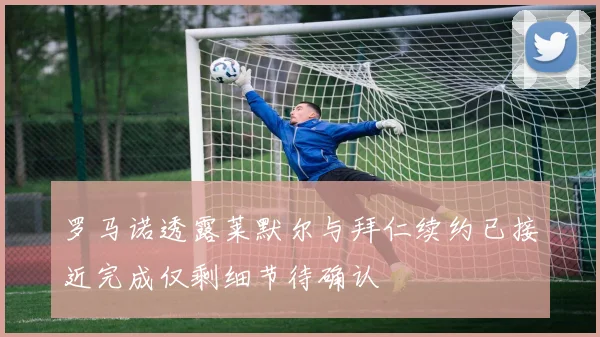 罗马诺透露莱默尔与拜仁续约已接近完成仅剩细节待确认