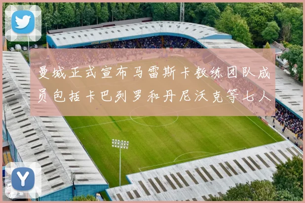 曼城正式宣布马雷斯卡教练团队成员包括卡巴列罗和丹尼沃克等七人加入