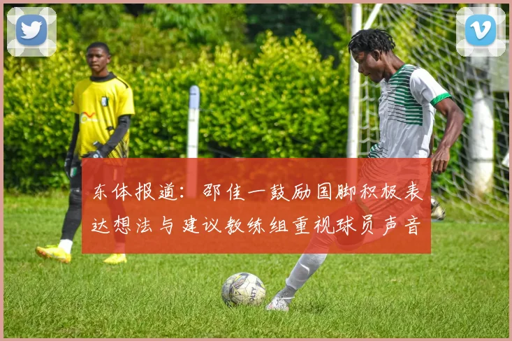 东体报道：邵佳一鼓励国脚积极表达想法与建议教练组重视球员声音