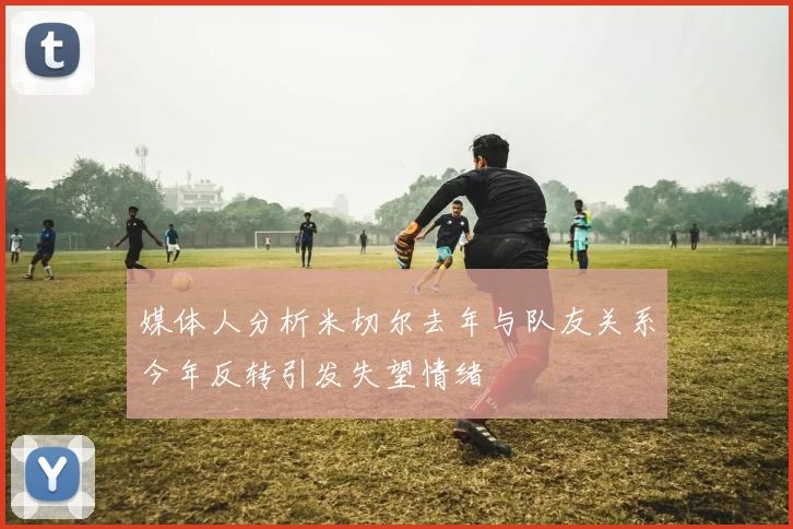 媒体人分析米切尔去年与队友关系今年反转引发失望情绪
