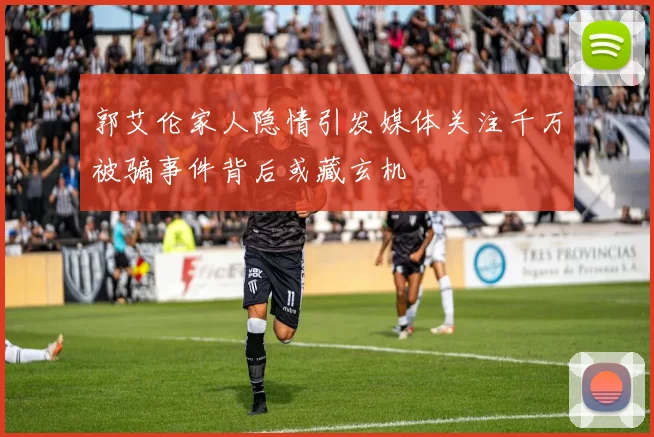 郭艾伦家人隐情引发媒体关注千万被骗事件背后或藏玄机