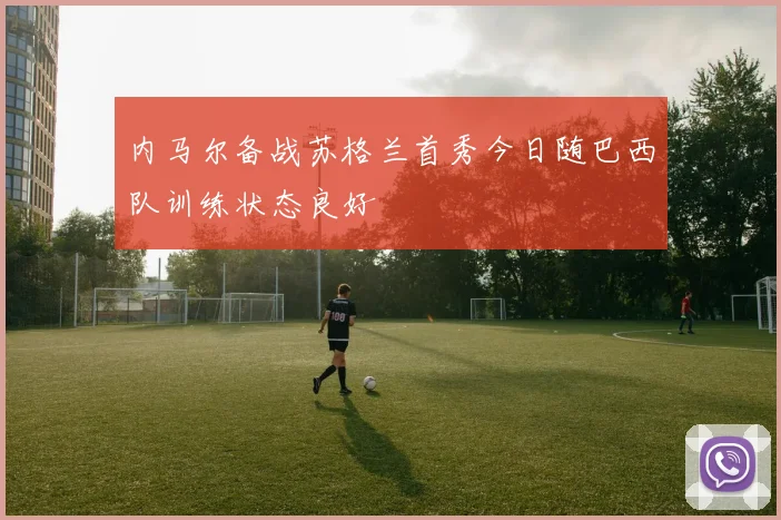 内马尔备战苏格兰首秀今日随巴西队训练状态良好