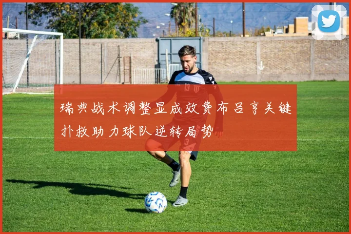 瑞典战术调整显成效费布吕亨关键扑救助力球队逆转局势