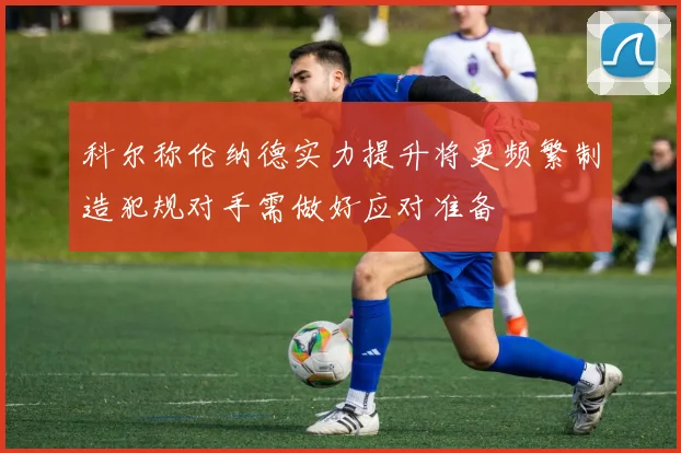 科尔称伦纳德实力提升将更频繁制造犯规对手需做好应对准备