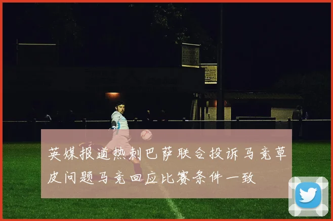 英媒报道热刺巴萨联合投诉马竞草皮问题马竞回应比赛条件一致