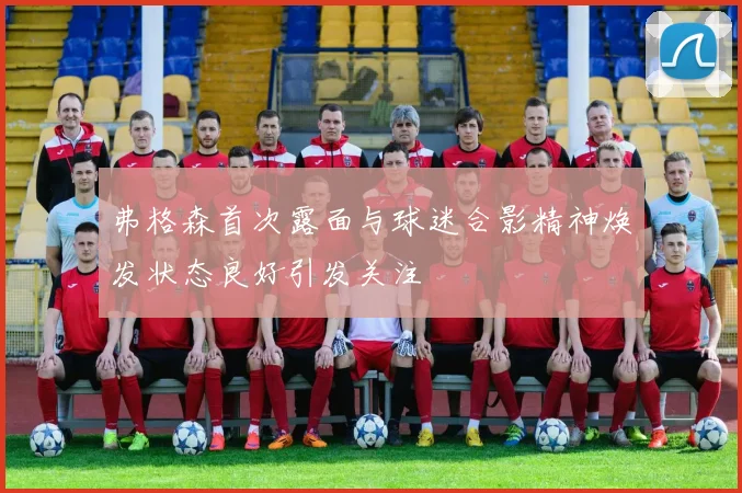 弗格森首次露面与球迷合影精神焕发状态良好引发关注