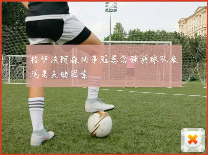 格伊谈阿森纳争冠悬念强调球队表现是关键因素